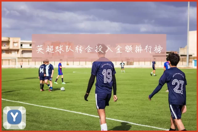 英超球队转会投入金额排行榜