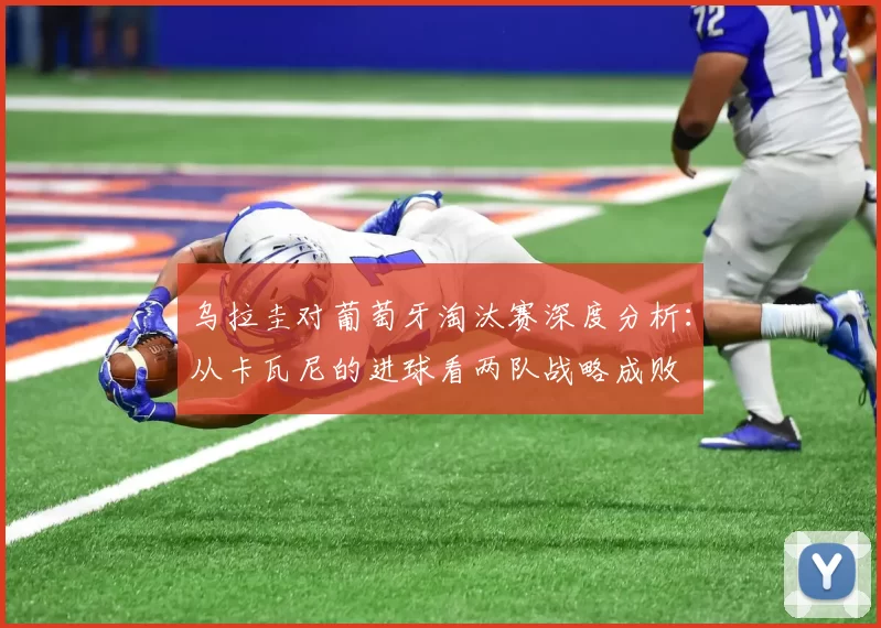乌拉圭对葡萄牙淘汰赛深度分析：从卡瓦尼的进球看两队战略成败