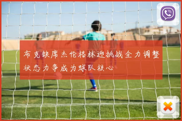 布克缺席杰伦格林迎挑战全力调整状态力争成为球队核心