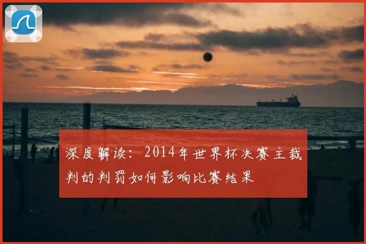 深度解读:2014年世界杯决赛主裁判的判罚如何影响比赛结果