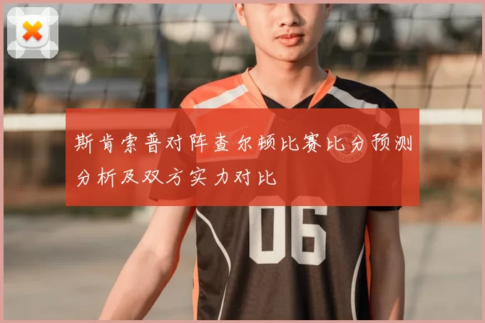 斯肯索普对阵查尔顿比赛比分预测分析及双方实力对比