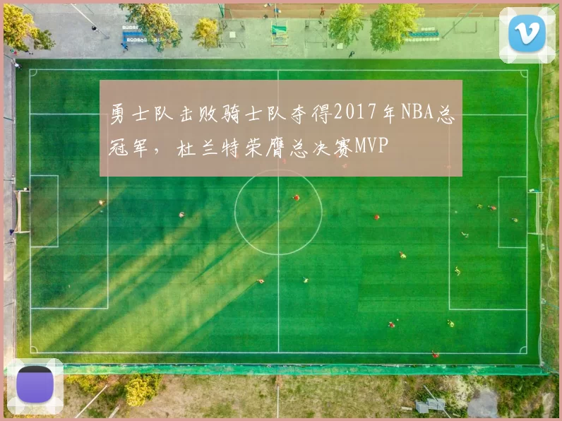 勇士队击败骑士队夺得2017年NBA总冠军，杜兰特荣膺总决赛MVP