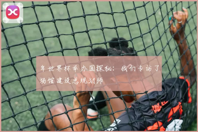年世界杯举办国探秘：我们专访了场馆建设总规划师