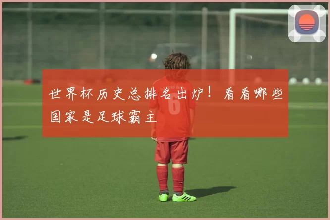 世界杯历史总排名出炉!看看哪些国家是足球霸主
