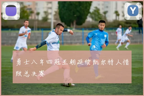 勇士八年四冠王朝延续凯尔特人惜败总决赛