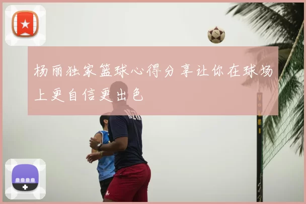杨丽独家篮球心得分享让你在球场上更自信更出色