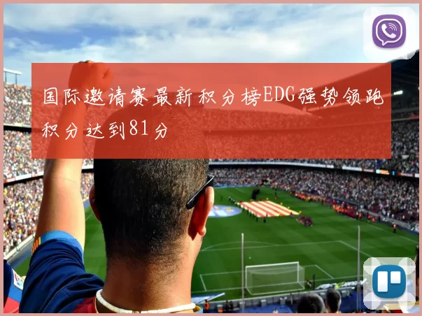 国际邀请赛最新积分榜EDG强势领跑积分达到81分