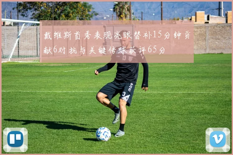 戴维斯首秀表现亮眼替补15分钟贡献6对抗与关键传球获评65分