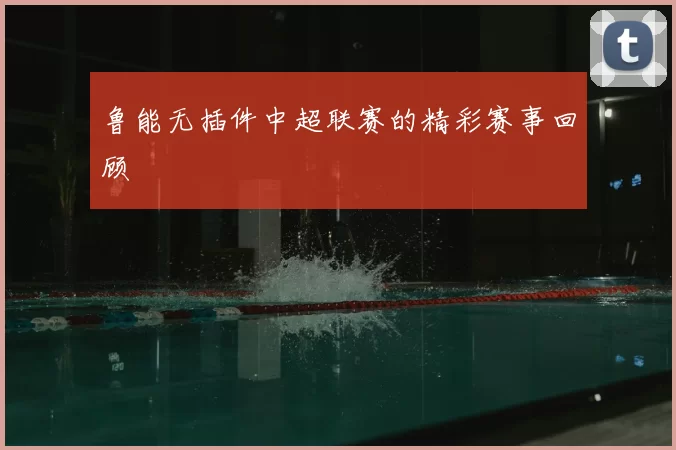 鲁能无插件中超联赛的精彩赛事回顾