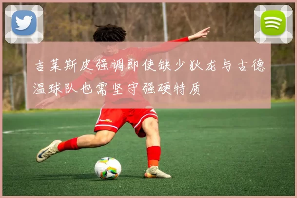 吉莱斯皮强调即使缺少狄龙与古德温球队也需坚守强硬特质