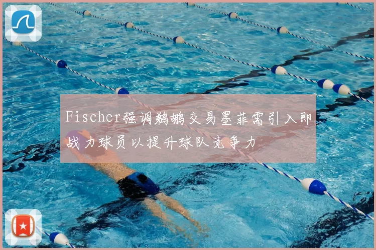 Fischer强调鹈鹕交易墨菲需引入即战力球员以提升球队竞争力