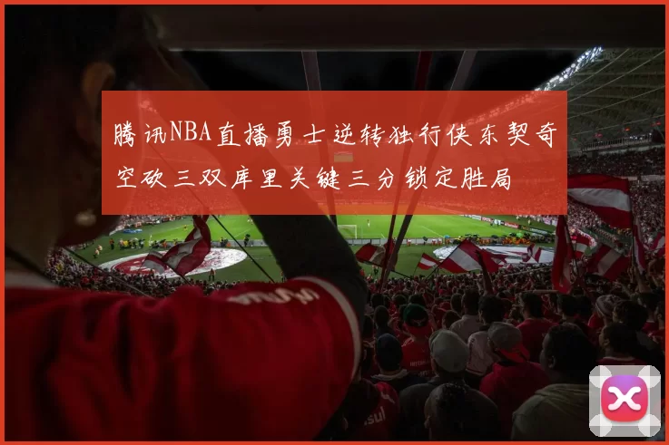 腾讯NBA直播勇士逆转独行侠东契奇空砍三双库里关键三分锁定胜局