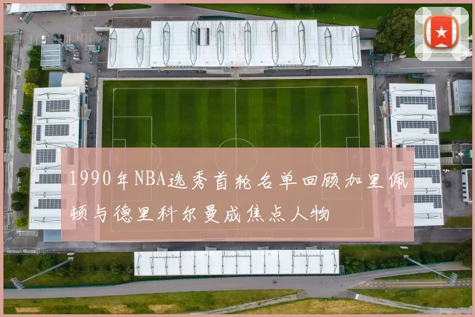 1990年NBA选秀首轮名单回顾加里佩顿与德里科尔曼成焦点人物