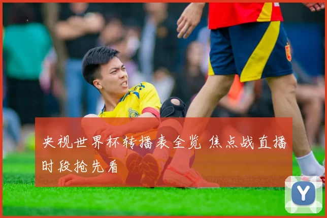 央视世界杯转播表全览 焦点战直播时段抢先看