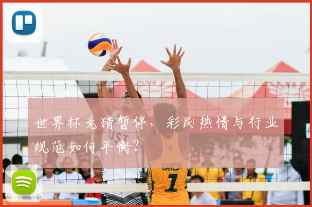 世界杯竞猜暂停，彩民热情与行业规范如何平衡？