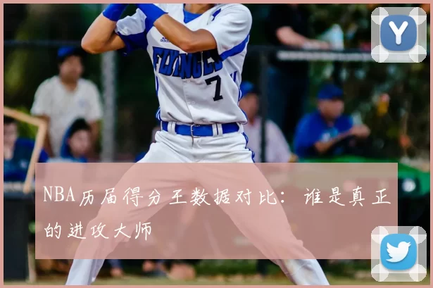 NBA历届得分王数据对比：谁是真正的进攻大师
