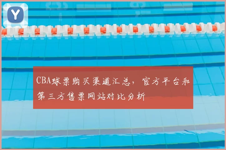 CBA球票购买渠道汇总，官方平台和第三方售票网站对比分析