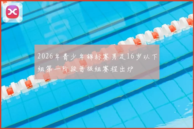 2026年青少年锦标赛男足16岁以下组第一阶段晋级组赛程出炉