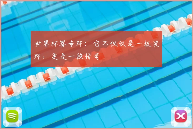 世界杯赛专环:它不仅仅是一枚奖环,更是一段传奇