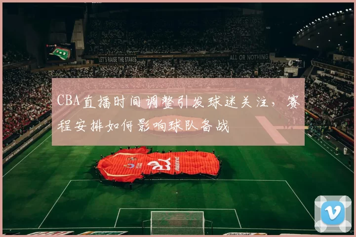 CBA直播时间调整引发球迷关注，赛程安排如何影响球队备战