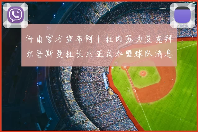 河南官方宣布阿卜杜肉苏力艾克拜尔吾斯曼杜长杰正式加盟球队消息