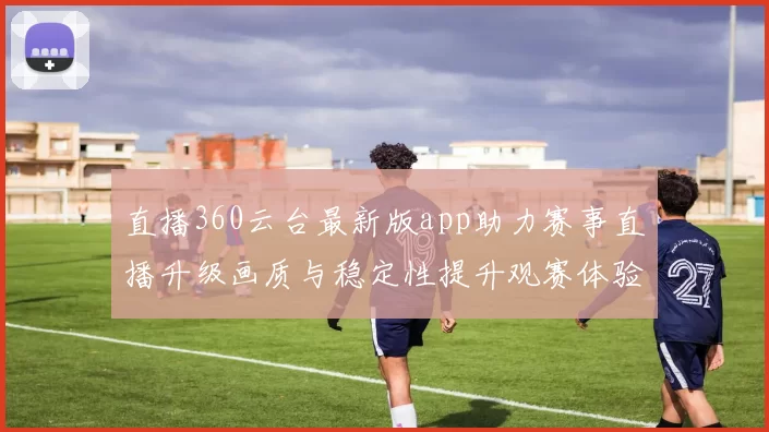 直播360云台最新版app助力赛事直播升级画质与稳定性提升观赛体验