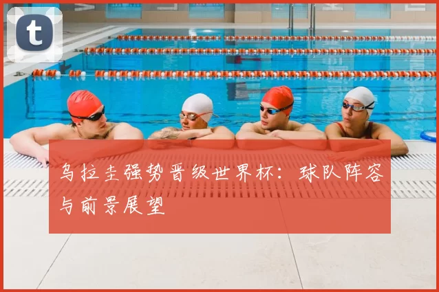 乌拉圭强势晋级世界杯:球队阵容与前景展望