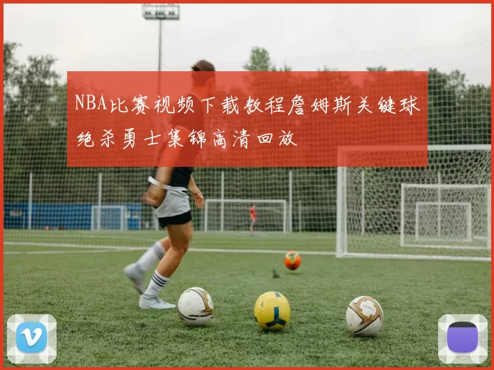 NBA比赛视频下载教程詹姆斯关键球绝杀勇士集锦高清回放