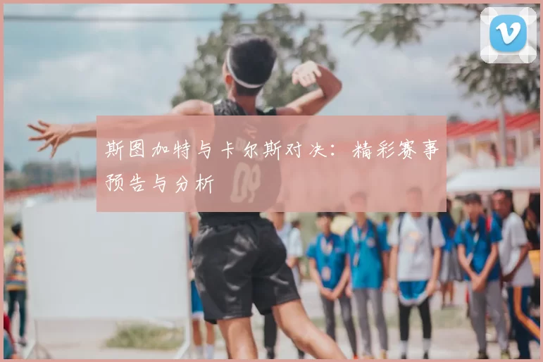 斯图加特与卡尔斯对决：精彩赛事预告与分析