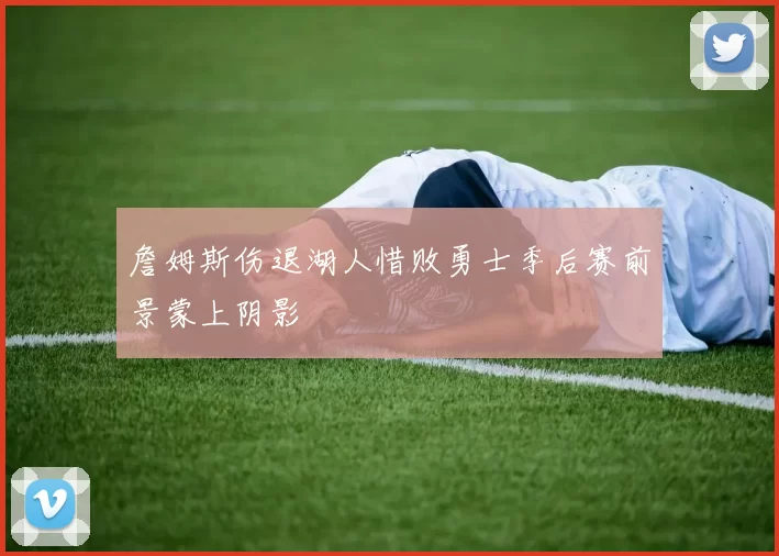 詹姆斯伤退湖人惜败勇士季后赛前景蒙上阴影