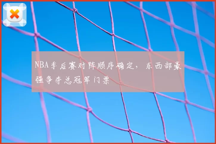 NBA季后赛对阵顺序确定，东西部豪强争夺总冠军门票