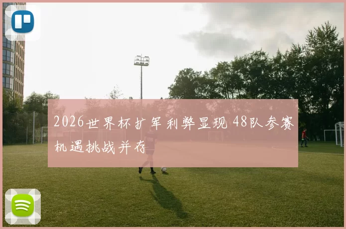 2026世界杯扩军利弊显现 48队参赛机遇挑战并存