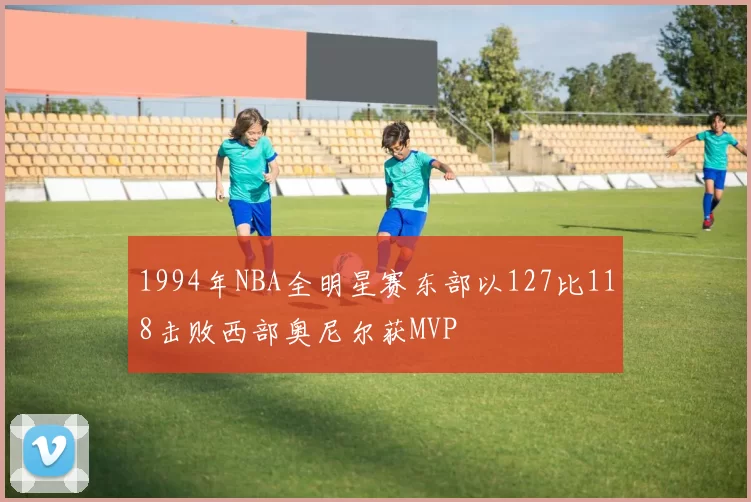 1994年NBA全明星赛东部以127比118击败西部奥尼尔获MVP