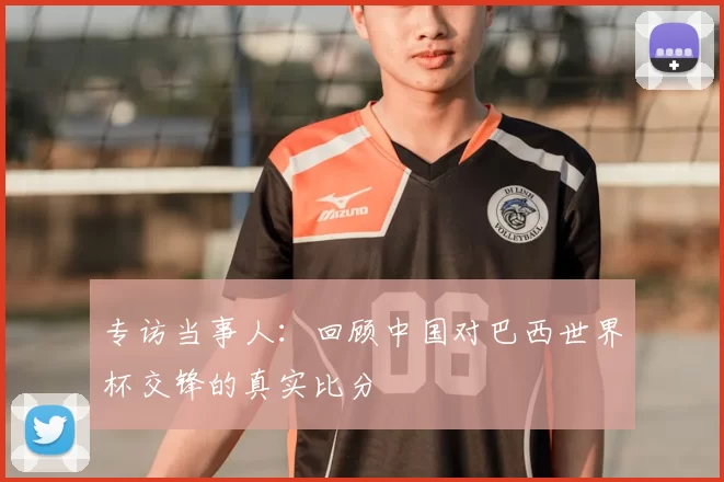 专访当事人：回顾中国对巴西世界杯交锋的真实比分