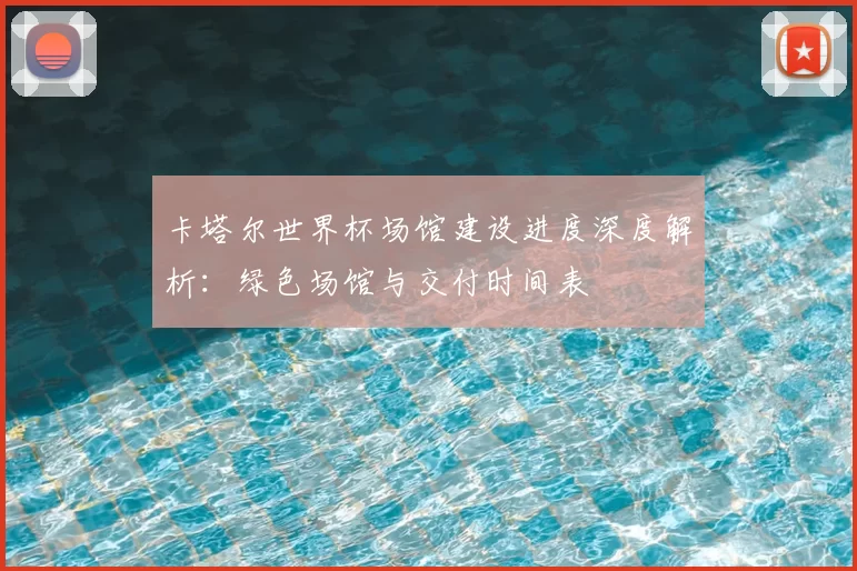 卡塔尔世界杯场馆建设进度深度解析：绿色场馆与交付时间表