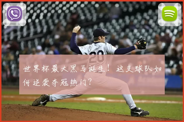 世界杯最大黑马诞生！这支球队如何逆袭夺冠热门？