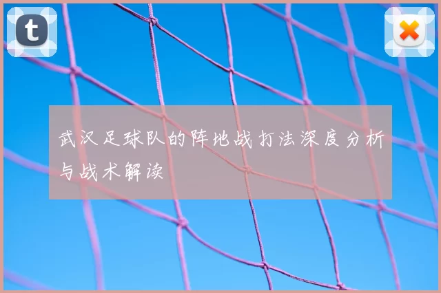 武汉足球队的阵地战打法深度分析与战术解读