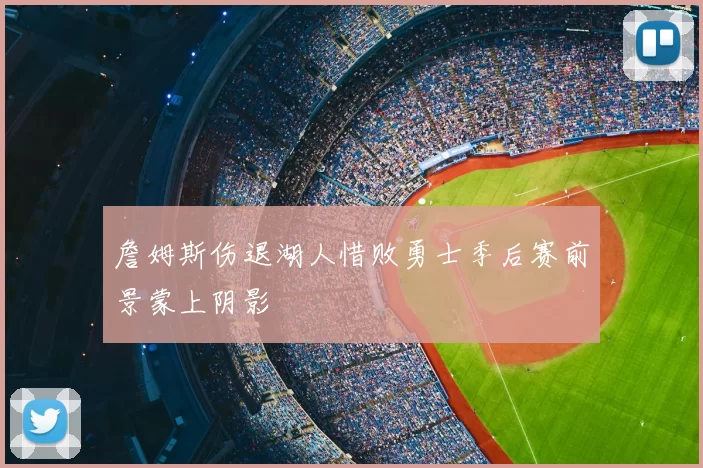 詹姆斯伤退湖人惜败勇士季后赛前景蒙上阴影