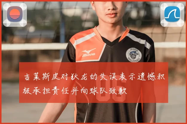 吉莱斯皮对狄龙的失误表示遗憾积极承担责任并向球队致歉