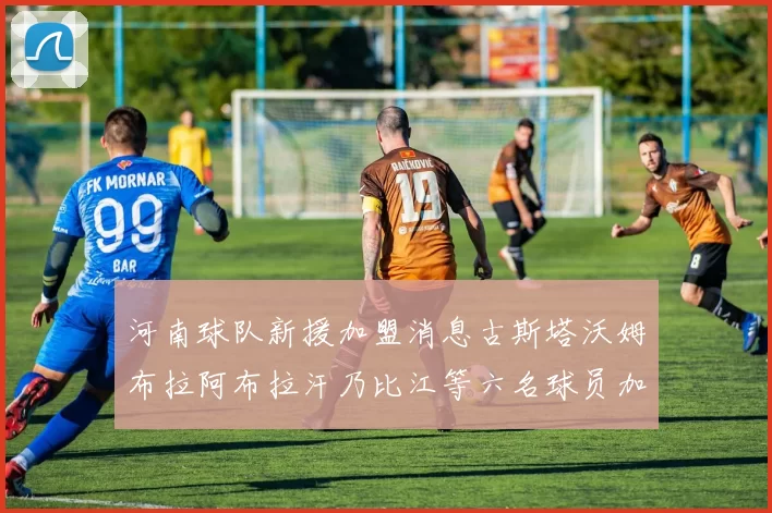 河南球队新援加盟消息古斯塔沃姆布拉阿布拉汗乃比江等六名球员加入