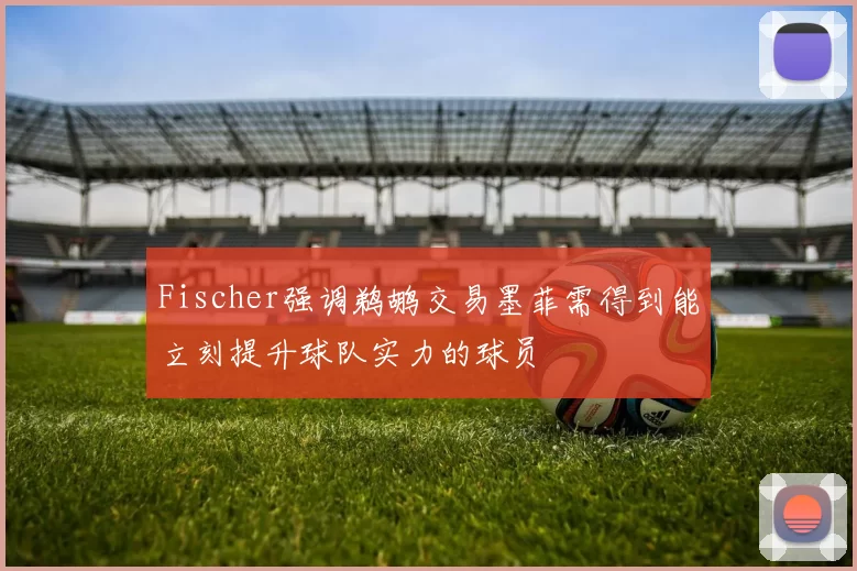 Fischer强调鹈鹕交易墨菲需得到能立刻提升球队实力的球员