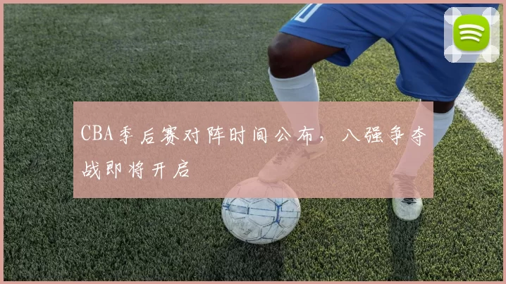 CBA季后赛对阵时间公布，八强争夺战即将开启