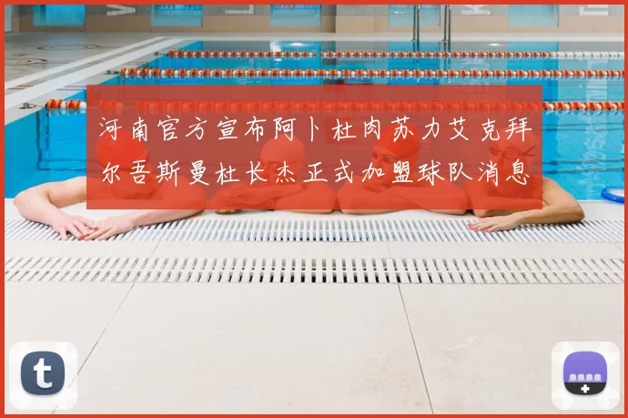 河南官方宣布阿卜杜肉苏力艾克拜尔吾斯曼杜长杰正式加盟球队消息