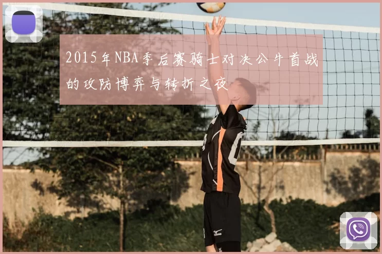 2015年NBA季后赛骑士对决公牛首战的攻防博弈与转折之夜