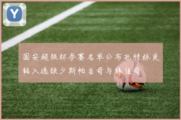 国安超级杯参赛名单公布孔特林良铭入选缺少斯帕吉奇与韩佳奇
