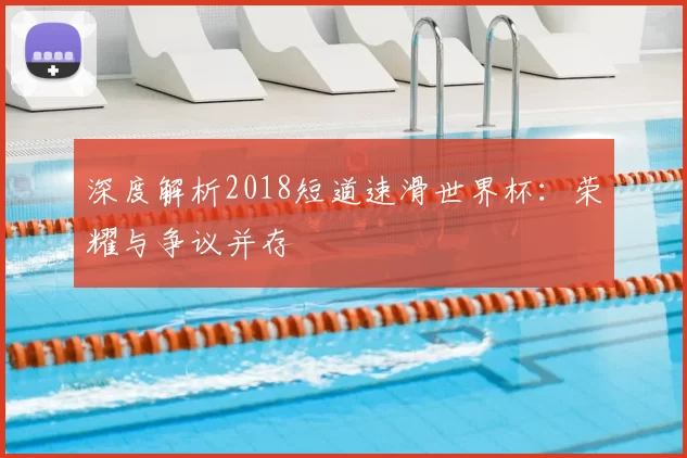深度解析2018短道速滑世界杯:荣耀与争议并存
