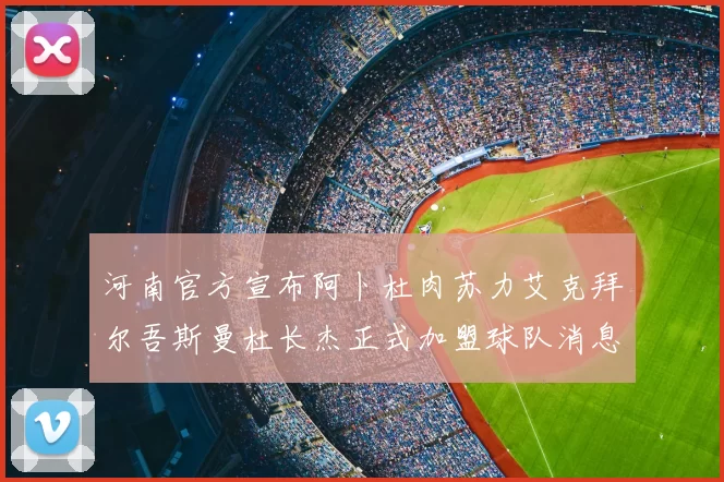 河南官方宣布阿卜杜肉苏力艾克拜尔吾斯曼杜长杰正式加盟球队消息