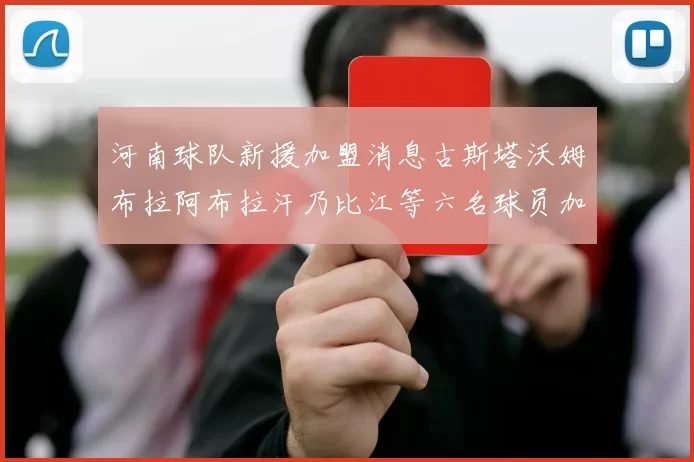 河南球队新援加盟消息古斯塔沃姆布拉阿布拉汗乃比江等六名球员加入