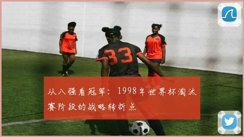 从八强看冠军:1998年世界杯淘汰赛阶段的战略转折点