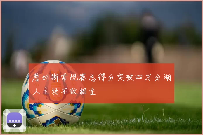 詹姆斯常规赛总得分突破四万分湖人主场不敌掘金
